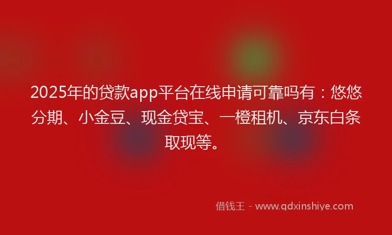 2025年的贷款app平台在线申请可靠吗有:悠悠分期、小金豆、现金贷宝、一橙租机、京东白条取现等。