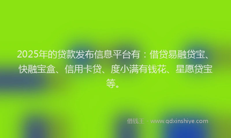 2025年的贷款发布信息平台有:借贷易融贷宝、快融宝盒、信用卡贷、度小满有钱花、星愿贷宝等。