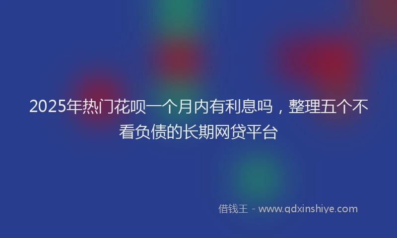 2025年热门花呗一个月内有利息吗,整理五个不看负债的长期网贷平台