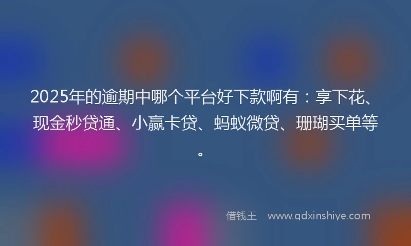 2025年的逾期中哪个平台好下款啊有:享下花、现金秒贷通、小赢卡贷、蚂蚁微贷、珊瑚买单等。