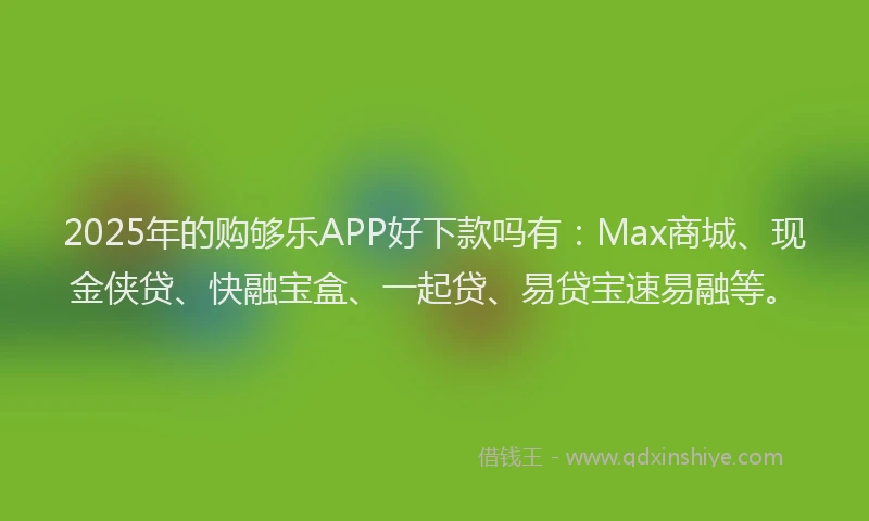 2025年的购够乐APP好下款吗有:Max商城、现金侠贷、快融宝盒、一起贷、易贷宝速易融等。