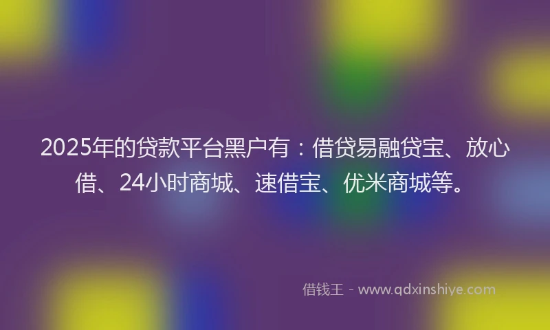 2025年的贷款平台黑户有:借贷易融贷宝、放心借、24小时商城、速借宝、优米商城等。