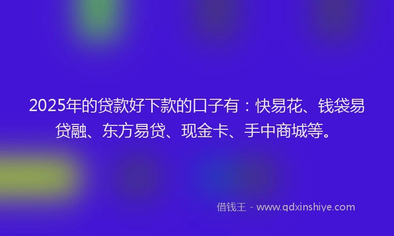 2025年的贷款好下款的口子有:快易花、钱袋易贷融、东方易贷、现金卡、手中商城等。