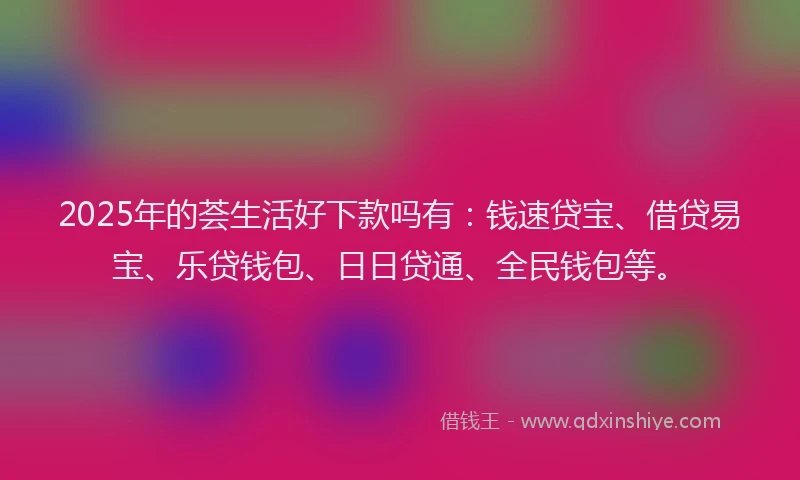 2025年的荟生活好下款吗有：钱速贷宝、借贷易宝、乐贷钱包、日日贷通、全民钱包等。