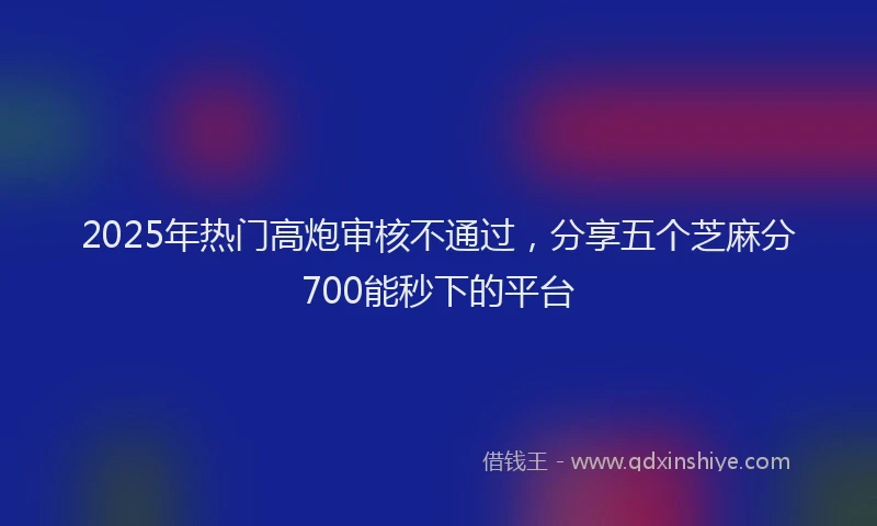 2025年热门高炮审核不通过，分享五个芝麻分700能秒下的平台
