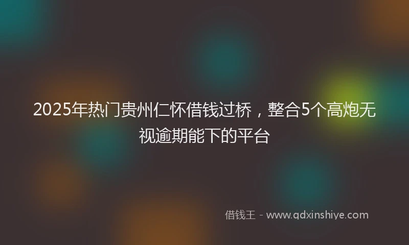 2025年热门贵州仁怀借钱过桥，整合5个高炮无视逾期能下的平台