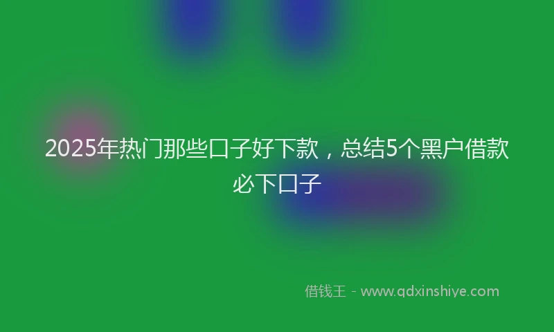 2025年热门那些口子好下款,总结5个黑户借款必下口子