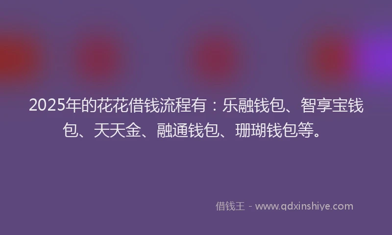 2025年的花花借钱流程有:乐融钱包、智享宝钱包、天天金、融通钱包、珊瑚钱包等。