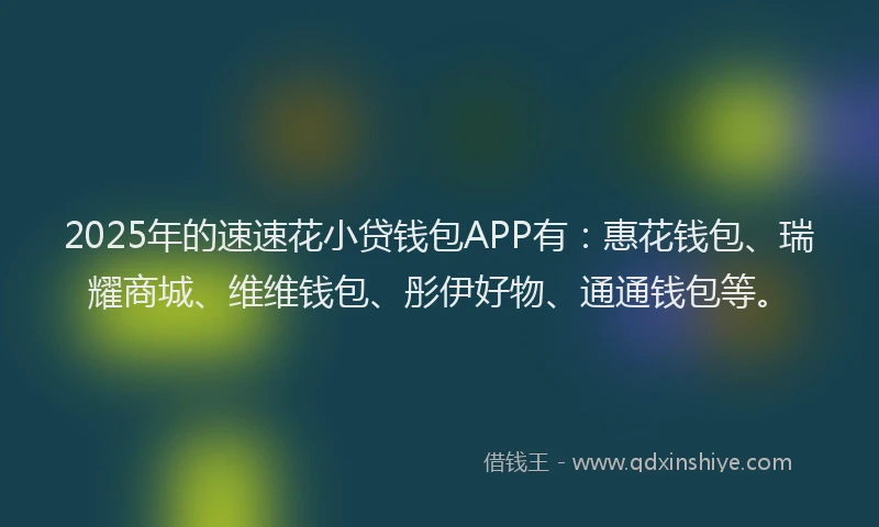 2025年的速速花小贷钱包APP有:惠花钱包、瑞耀商城、维维钱包、彤伊好物、通通钱包等。