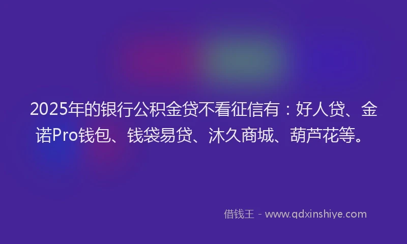 2025年的银行公积金贷不看征信有:好人贷、金诺Pro钱包、钱袋易贷、沐久商城、葫芦花等。