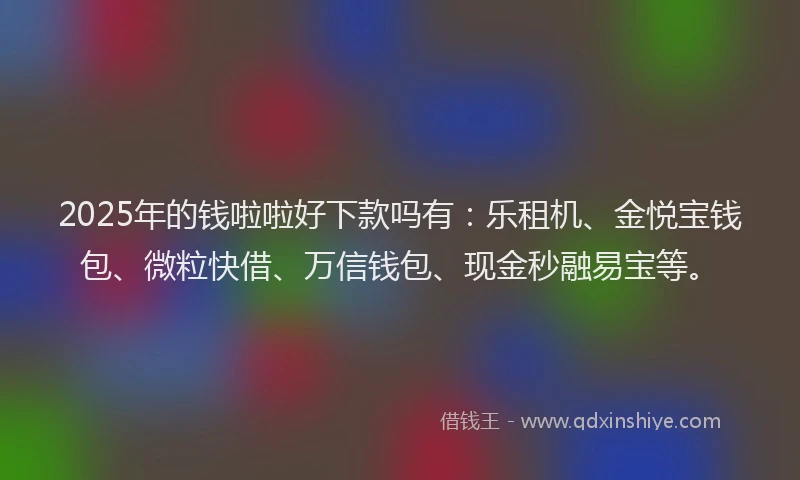 2025年的钱啦啦好下款吗有：乐租机、金悦宝钱包、微粒快借、万信钱包、现金秒融易宝等。