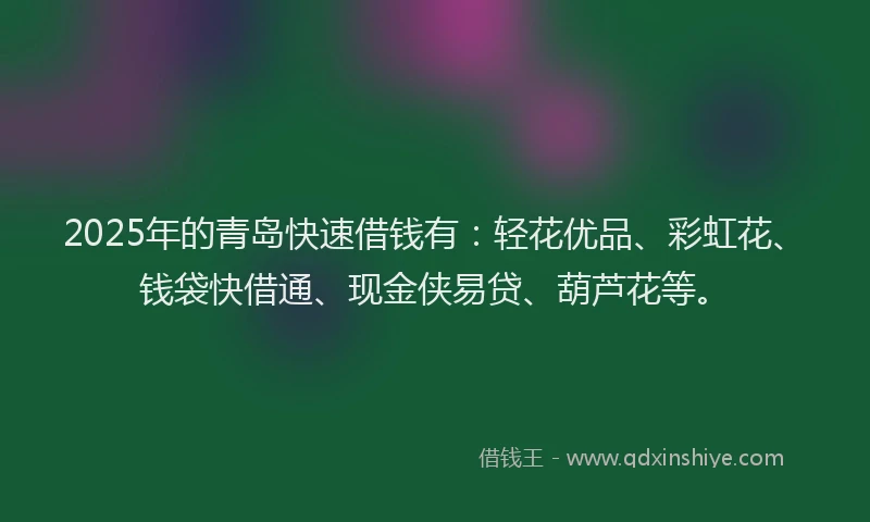 2025年的青岛快速借钱有：轻花优品、彩虹花、钱袋快借通、现金侠易贷、葫芦花等。