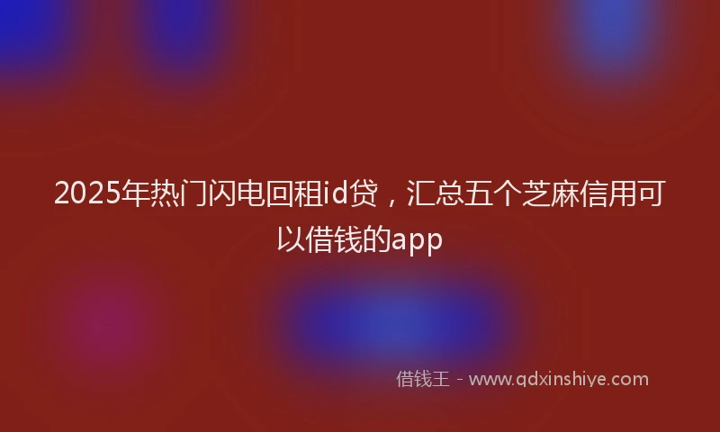 2025年热门闪电回租id贷,汇总五个芝麻信用可以借钱的app