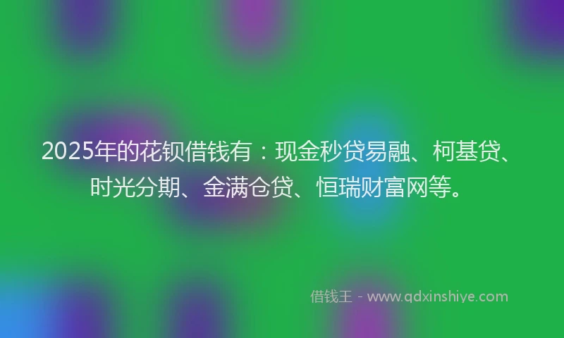 2025年的花钡借钱有：现金秒贷易融、柯基贷、时光分期、金满仓贷、恒瑞财富网等。