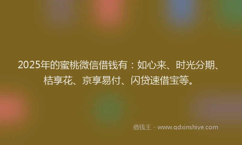 2025年的蜜桃微信借钱有:如心来、时光分期、桔享花、京享易付、闪贷速借宝等。