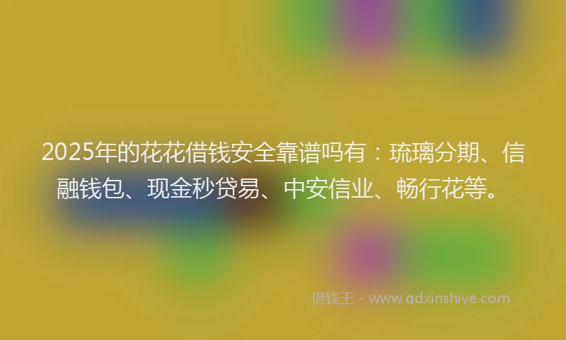 2025年的花花借钱安全靠谱吗有:琉璃分期、信融钱包、现金秒贷易、中安信业、畅行花等。