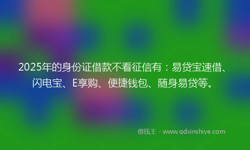 2025年的身份证借款不看征信有:易贷宝速借、闪电宝、E享购、便捷钱包、随身易贷等。