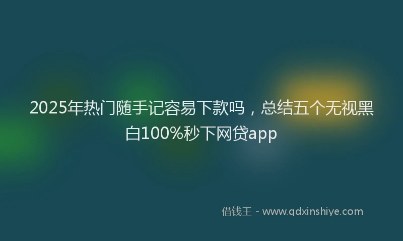 2025年热门随手记容易下款吗,总结五个无视黑白100%秒下网贷app