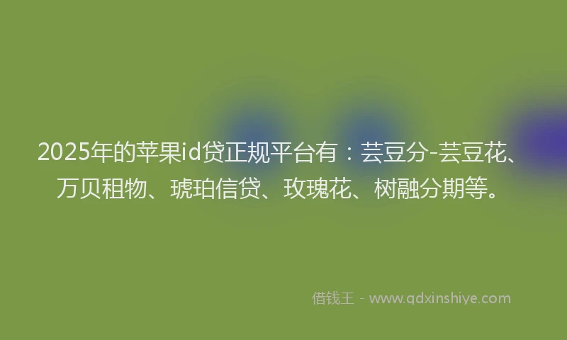 2025年的苹果id贷正规平台有：芸豆分-芸豆花、万贝租物、琥珀信贷、玫瑰花、树融分期等。