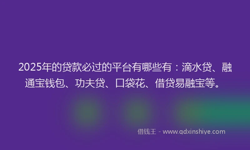 2025年的贷款必过的平台有哪些有:滴水贷、融通宝钱包、功夫贷、口袋花、借贷易融宝等。