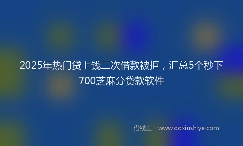 2025年热门贷上钱二次借款被拒，汇总5个秒下700芝麻分贷款软件