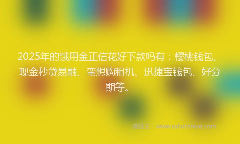 2025年的饿用金正信花好下款吗有:樱桃钱包、现金秒贷易融、蛮想购租机、迅捷宝钱包、好分期等。
