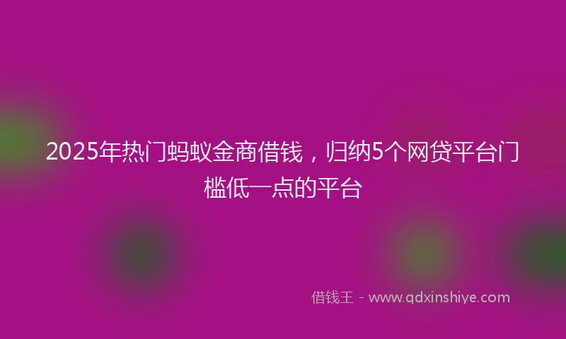 2025年热门蚂蚁金商借钱，归纳5个网贷平台门槛低一点的平台