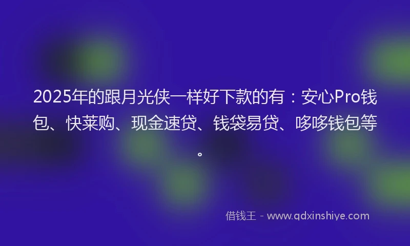 2025年的跟月光侠一样好下款的有：安心Pro钱包、快莱购、现金速贷、钱袋易贷、哆哆钱包等。