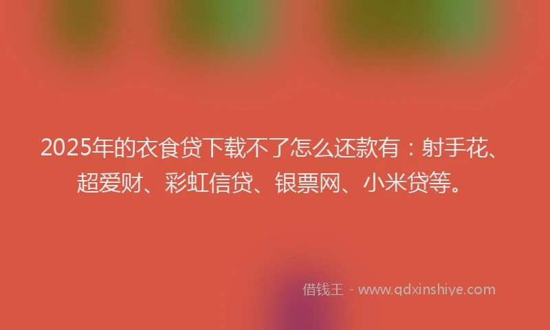 2025年的衣食贷下载不了怎么还款有:射手花、超爱财、彩虹信贷、银票网、小米贷等。