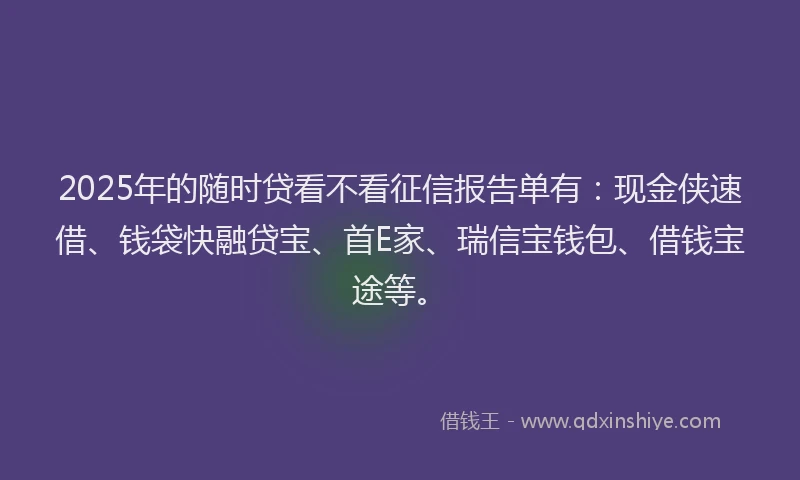 2025年的随时贷看不看征信报告单有:现金侠速借、钱袋快融贷宝、首E家、瑞信宝钱包、借钱宝途等。