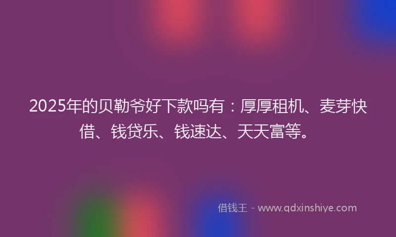 2025年的贝勒爷好下款吗有：厚厚租机、麦芽快借、钱贷乐、钱速达、天天富等。