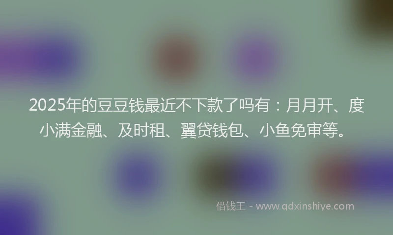 2025年的豆豆钱最近不下款了吗有:月月开、度小满金融、及时租、翼贷钱包、小鱼免审等。