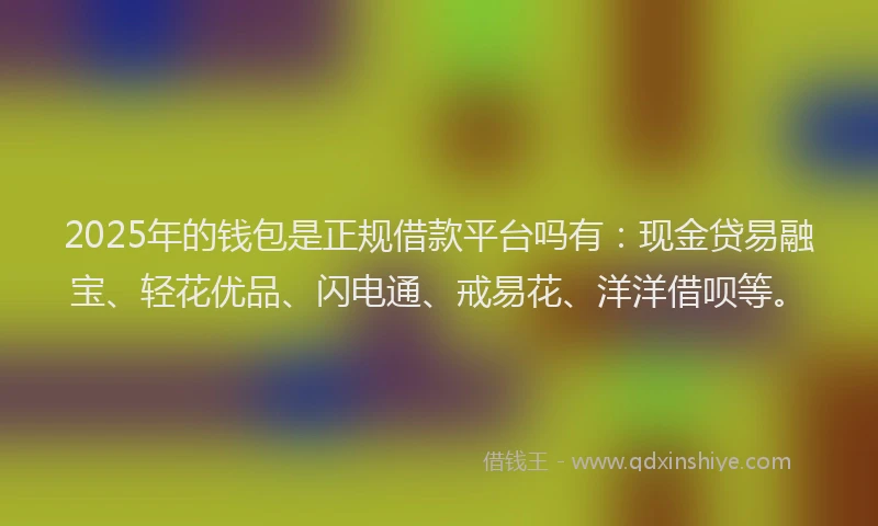 2025年的钱包是正规借款平台吗有：现金贷易融宝、轻花优品、闪电通、戒易花、洋洋借呗等。