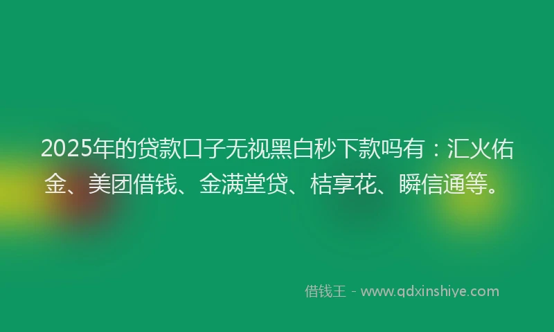 2025年的贷款口子无视黑白秒下款吗有:汇火佑金、美团借钱、金满堂贷、桔享花、瞬信通等。