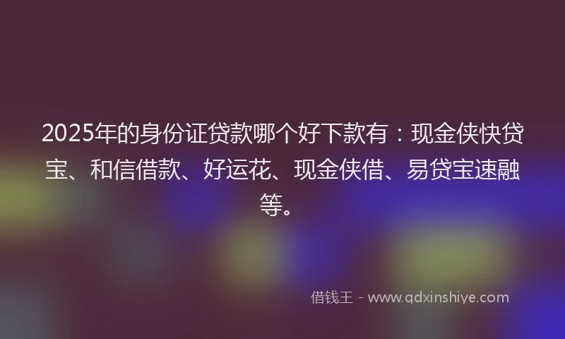 2025年的身份证贷款哪个好下款有：现金侠快贷宝、和信借款、好运花、现金侠借、易贷宝速融等。