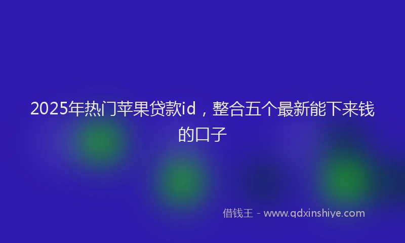 2025年热门苹果贷款id，整合五个最新能下来钱的口子