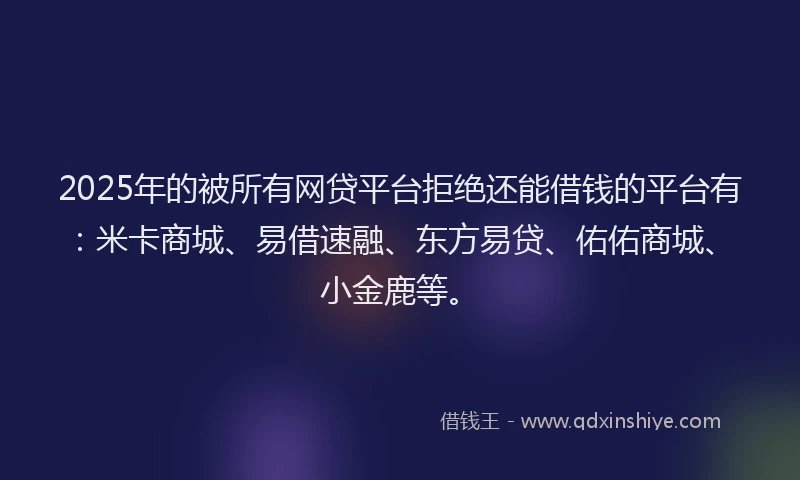 2025年的被所有网贷平台拒绝还能借钱的平台有:米卡商城、易借速融、东方易贷、佑佑商城、小金鹿等。
