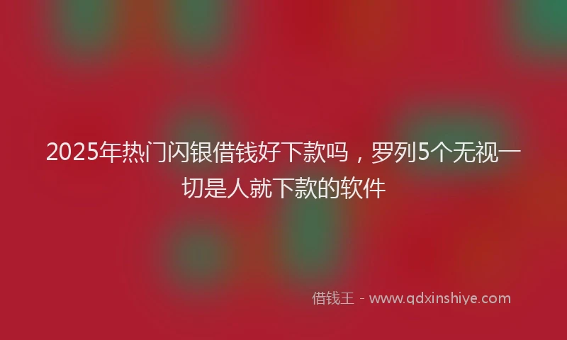 2025年热门闪银借钱好下款吗，罗列5个无视一切是人就下款的软件