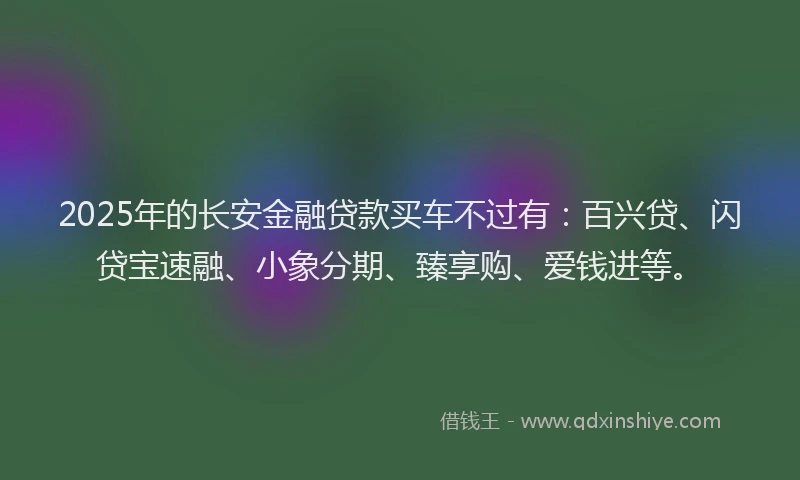 2025年的长安金融贷款买车不过有：百兴贷、闪贷宝速融、小象分期、臻享购、爱钱进等。