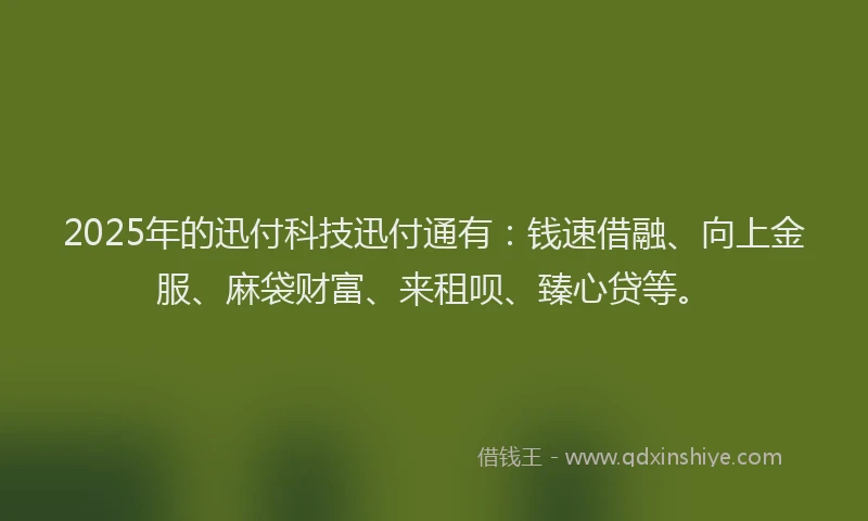 2025年的迅付科技迅付通有：钱速借融、向上金服、麻袋财富、来租呗、臻心贷等。