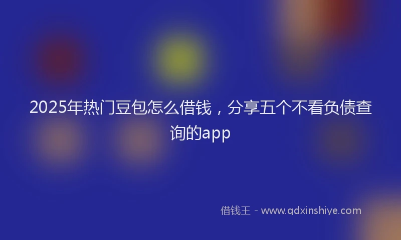2025年热门豆包怎么借钱，分享五个不看负债查询的app