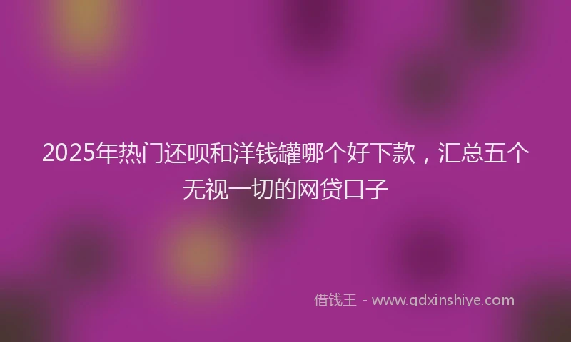 2025年热门还呗和洋钱罐哪个好下款，汇总五个无视一切的网贷口子