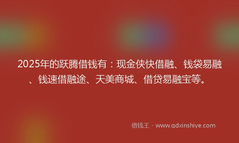 2025年的跃腾借钱有：现金侠快借融、钱袋易融、钱速借融途、天美商城、借贷易融宝等。