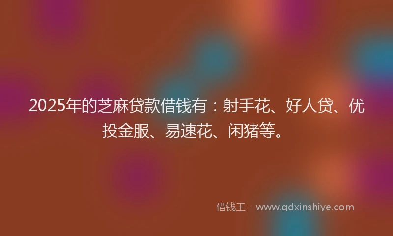 2025年的芝麻贷款借钱有:射手花、好人贷、优投金服、易速花、闲猪等。
