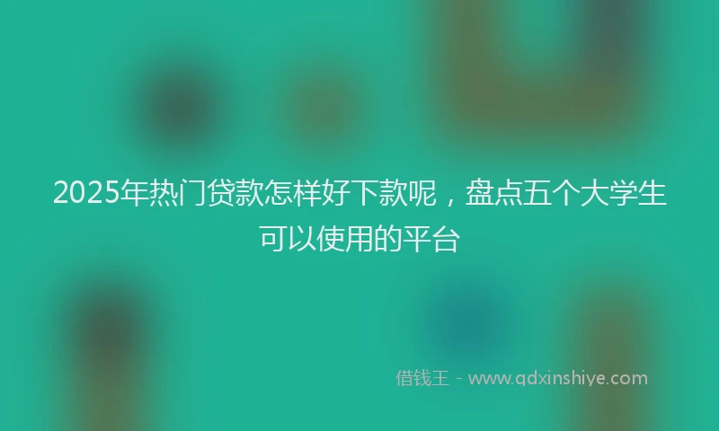 2025年热门贷款怎样好下款呢,盘点五个大学生可以使用的平台