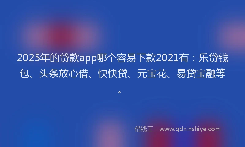 2025年的贷款app哪个容易下款2021有:乐贷钱包、头条放心借、快快贷、元宝花、易贷宝融等。