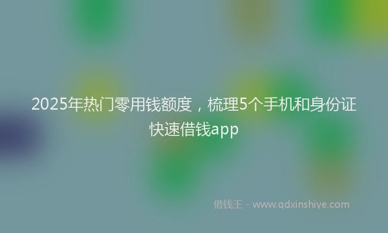 2025年热门零用钱额度，梳理5个手机和身份证快速借钱app