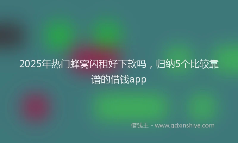 2025年热门蜂窝闪租好下款吗，归纳5个比较靠谱的借钱app