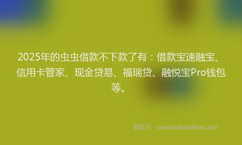 2025年的虫虫借款不下款了有:借款宝速融宝、信用卡管家、现金贷易、福瑞贷、融悦宝Pro钱包等。