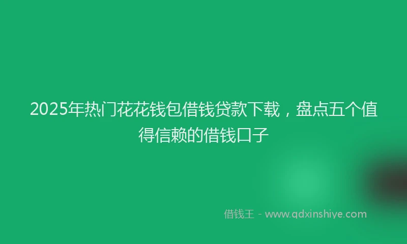 2025年热门花花钱包借钱贷款下载,盘点五个值得信赖的借钱口子